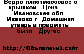 Ведро пластмассовое с крышкой › Цена ­ 75 - Ивановская обл., Иваново г. Домашняя утварь и предметы быта » Другое   
